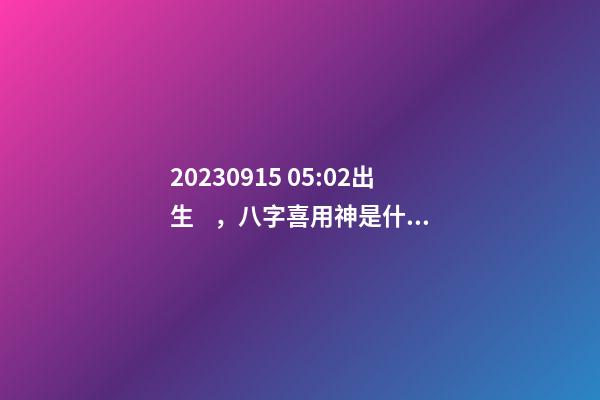 2023.09.15 05:02出生，八字喜用神是什么，推薦2個好聽的名字